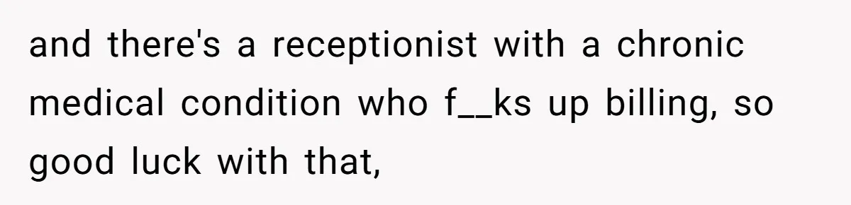 Doctor Stands Firm Against Parents After Sister’s Costly Errors Almost Destroyed The Family Practice and there's a receptionist with a chronic medical condition who f__ks up billing, so good luck with that,