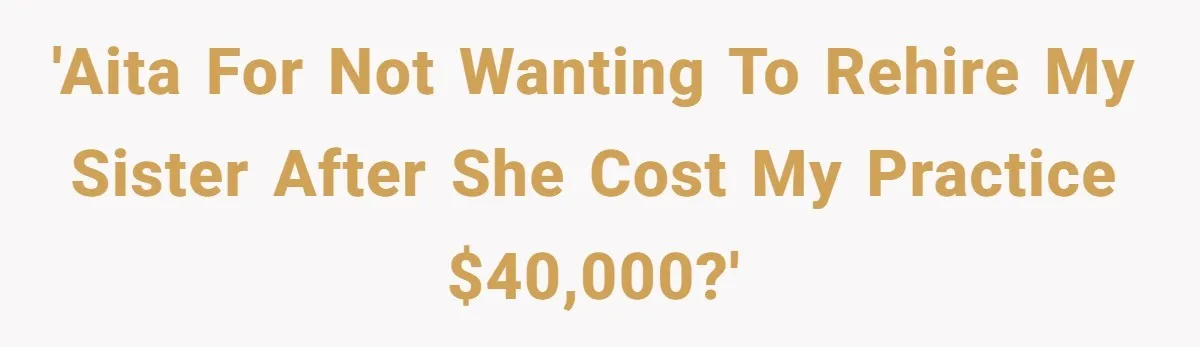 Doctor Stands Firm Against Parents After Sister’s Costly Errors Almost Destroyed The Family Practice 'AITA for not wanting to rehire my sister after she cost my practice $40,000?'