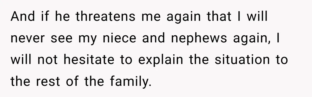 Sister’s Brilliant Revenge On Brother Who Tried To Control Her Gift Giving, You Won’t Believe The Toys She Chose And if he threatens me again that I will never see my niece and nephews again, I will not hesitate to explain the situation to the rest of the family.