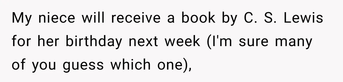 Sister’s Brilliant Revenge On Brother Who Tried To Control Her Gift Giving, You Won’t Believe The Toys She Chose My niece will receive a book by C. S. Lewis for her birthday next week (I'm sure many of you guess which one),