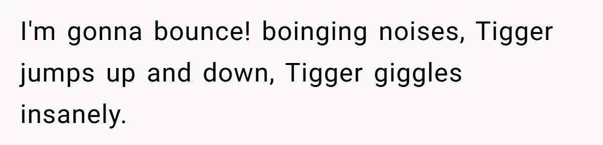 Sister’s Brilliant Revenge On Brother Who Tried To Control Her Gift Giving, You Won’t Believe The Toys She Chose I'm gonna bounce! boinging noises, Tigger jumps up and down, Tigger giggles insanely.