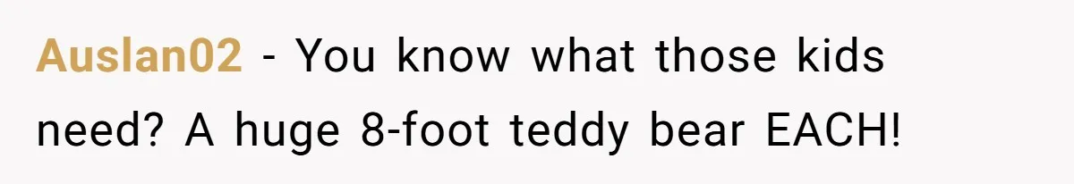 Sister’s Brilliant Revenge On Brother Who Tried To Control Her Gift Giving, You Won’t Believe The Toys She Chose Auslan02 − You know what those kids need? A huge 8-foot teddy bear EACH!