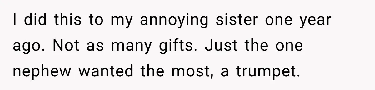 Sister’s Brilliant Revenge On Brother Who Tried To Control Her Gift Giving, You Won’t Believe The Toys She Chose I did this to my annoying sister one year ago. Not as many gifts. Just the one nephew wanted the most, a trumpet.