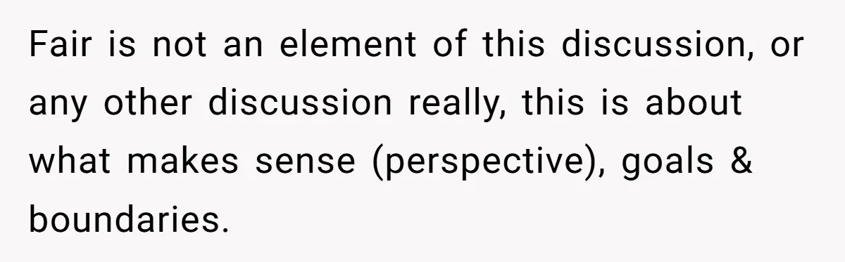 Would She Be Wrong for Exposing Her Brother’s Secret Paycheck Lies to Their Parents? Fair is not an element of this discussion, or any other discussion really, this is about what makes sense (perspective), goals & boundaries.
