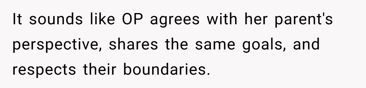 Would She Be Wrong for Exposing Her Brother’s Secret Paycheck Lies to Their Parents? It sounds like OP agrees with her parent's perspective, shares the same goals, and respects their boundaries.