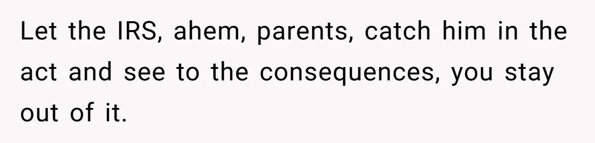 Would She Be Wrong for Exposing Her Brother’s Secret Paycheck Lies to Their Parents? Let the IRS, ahem, parents, catch him in the act and see to the consequences, you stay out of it.