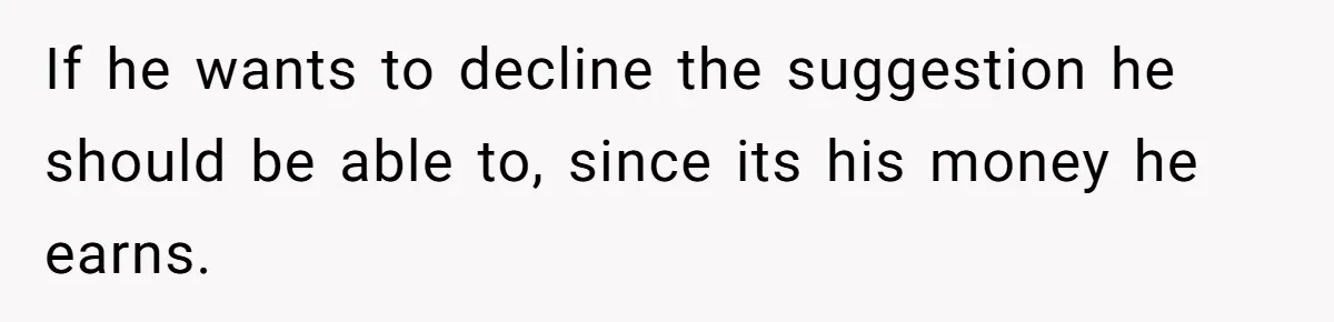 Would She Be Wrong for Exposing Her Brother’s Secret Paycheck Lies to Their Parents? If he wants to decline the suggestion he should be able to, since its his money he earns.
