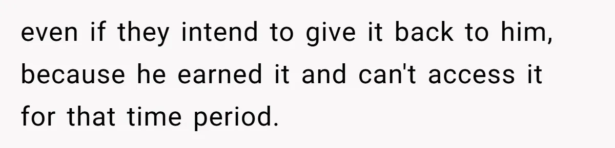 Would She Be Wrong for Exposing Her Brother’s Secret Paycheck Lies to Their Parents? even if they intend to give it back to him, because he earned it and can't access it for that time period.
