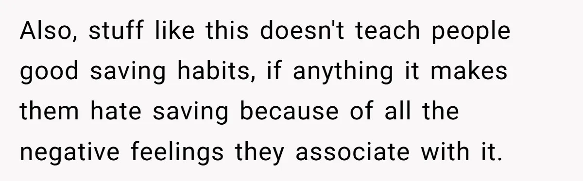 Would She Be Wrong for Exposing Her Brother’s Secret Paycheck Lies to Their Parents? Also, stuff like this doesn't teach people good saving habits, if anything it makes them hate saving because of all the negative feelings they associate with it.