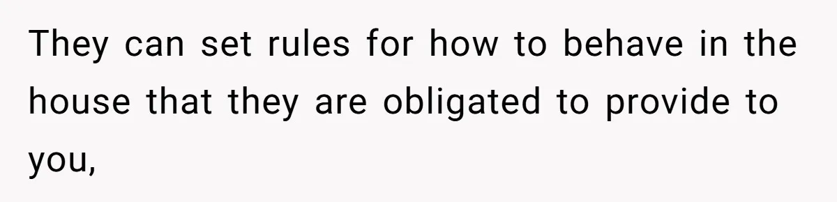 Would She Be Wrong for Exposing Her Brother’s Secret Paycheck Lies to Their Parents? They can set rules for how to behave in the house that they are obligated to provide to you,