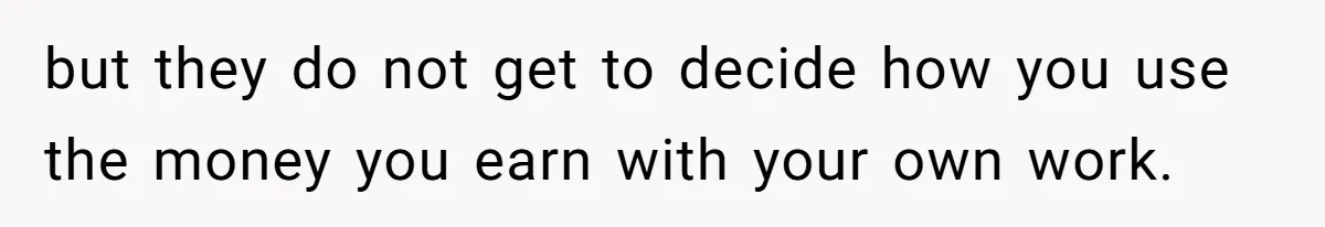 Would She Be Wrong for Exposing Her Brother’s Secret Paycheck Lies to Their Parents? but they do not get to decide how you use the money you earn with your own work.