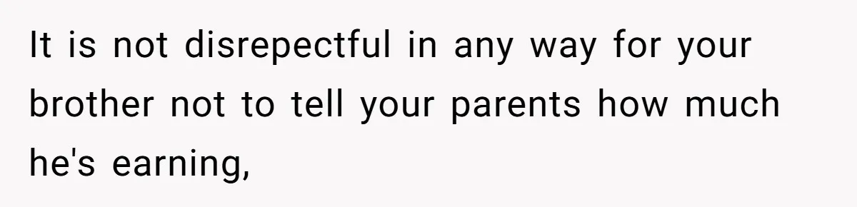 Would She Be Wrong for Exposing Her Brother’s Secret Paycheck Lies to Their Parents? It is not disrepectful in any way for your brother not to tell your parents how much he's earning,