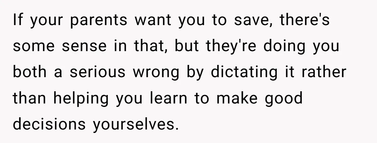 Would She Be Wrong for Exposing Her Brother’s Secret Paycheck Lies to Their Parents? If your parents want you to save, there's some sense in that, but they're doing you both a serious wrong by dictating it rather than helping you learn to make...