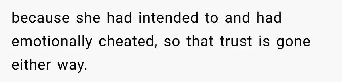 Devoted Stay-At-Home Dad Uncovers Wife’s Secret Date - 5000 Words Journal Of A Heartbroken Man because she had intended to and had emotionally cheated, so that trust is gone either way.