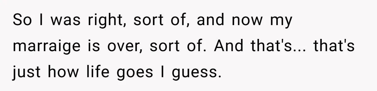 Devoted Stay-At-Home Dad Uncovers Wife’s Secret Date - 5000 Words Journal Of A Heartbroken Man So I was right, sort of, and now my marraige is over, sort of. And that's... that's just how life goes I guess.