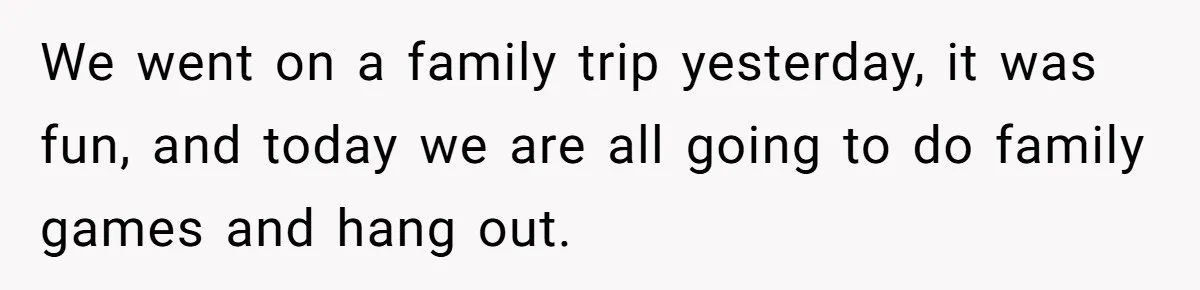 Devoted Stay-At-Home Dad Uncovers Wife’s Secret Date - 5000 Words Journal Of A Heartbroken Man We went on a family trip yesterday, it was fun, and today we are all going to do family games and hang out.