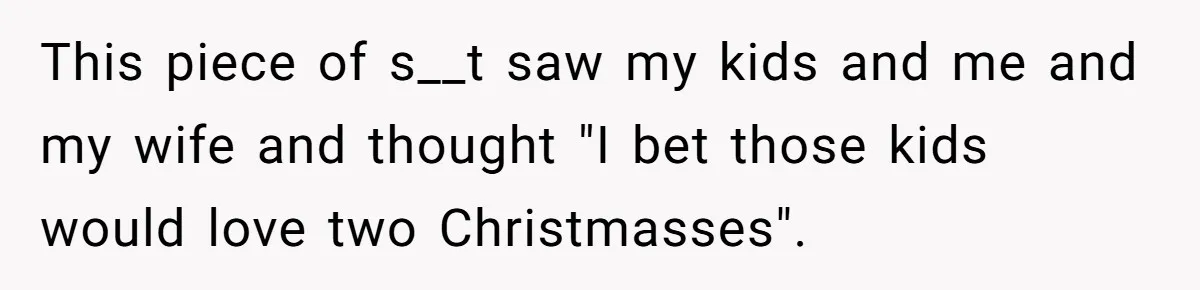 Devoted Stay-At-Home Dad Uncovers Wife’s Secret Date - 5000 Words Journal Of A Heartbroken Man This piece of s__t saw my kids and me and my wife and thought "I bet those kids would love two Christmasses".