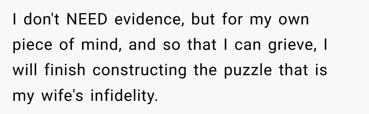 Devoted Stay-At-Home Dad Uncovers Wife’s Secret Date - 5000 Words Journal Of A Heartbroken Man I don't NEED evidence, but for my own piece of mind, and so that I can grieve, I will finish constructing the puzzle that is my wife's infidelity.