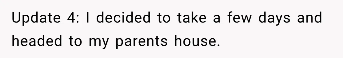 Devoted Stay-At-Home Dad Uncovers Wife’s Secret Date - 5000 Words Journal Of A Heartbroken Man Update 4: I decided to take a few days and headed to my parents house.