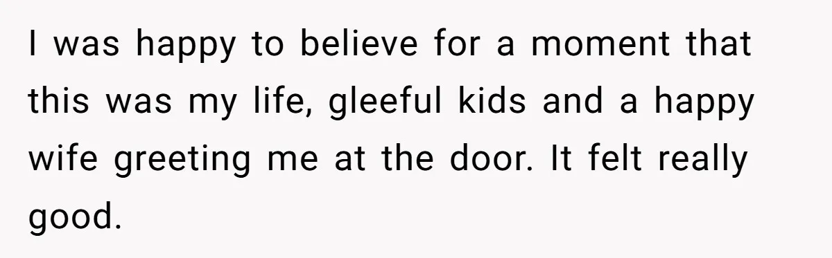 Devoted Stay-At-Home Dad Uncovers Wife’s Secret Date - 5000 Words Journal Of A Heartbroken Man I was happy to believe for a moment that this was my life, gleeful kids and a happy wife greeting me at the door. It felt really good.