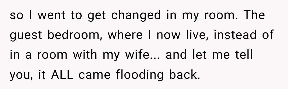 Devoted Stay-At-Home Dad Uncovers Wife’s Secret Date - 5000 Words Journal Of A Heartbroken Man so I went to get changed in my room. The guest bedroom, where I now live, instead of in a room with my wife... and let me tell you, it...