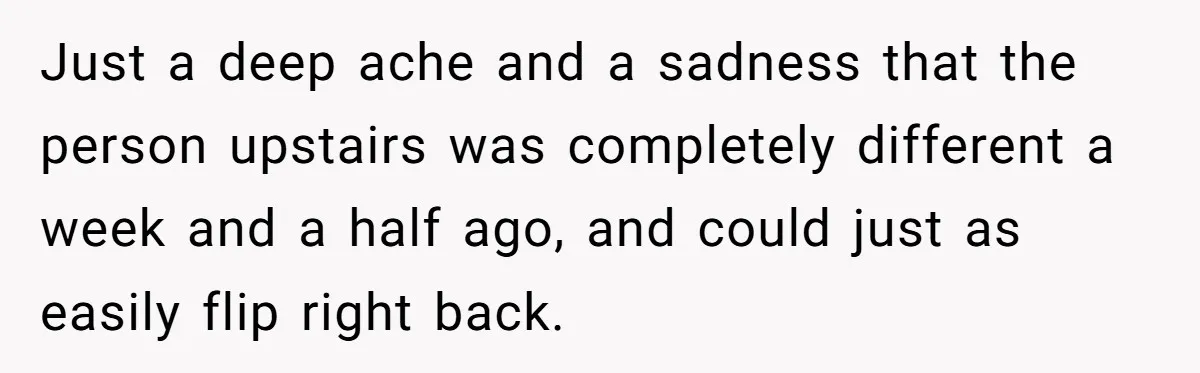Devoted Stay-At-Home Dad Uncovers Wife’s Secret Date - 5000 Words Journal Of A Heartbroken Man Just a deep ache and a sadness that the person upstairs was completely different a week and a half ago, and could just as easily flip right back.