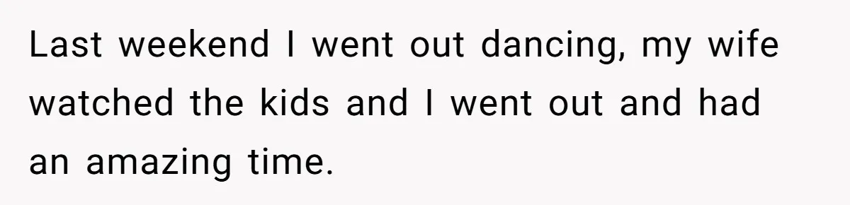 Devoted Stay-At-Home Dad Uncovers Wife’s Secret Date - 5000 Words Journal Of A Heartbroken Man Last weekend I went out dancing, my wife watched the kids and I went out and had an amazing time.