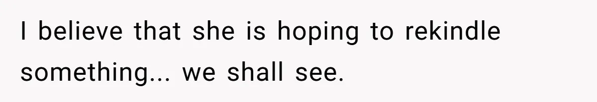 Devoted Stay-At-Home Dad Uncovers Wife’s Secret Date - 5000 Words Journal Of A Heartbroken Man I believe that she is hoping to rekindle something... we shall see.