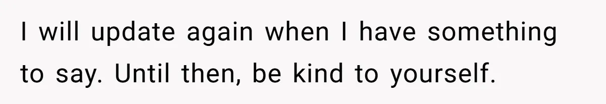 Devoted Stay-At-Home Dad Uncovers Wife’s Secret Date - 5000 Words Journal Of A Heartbroken Man I will update again when I have something to say. Until then, be kind to yourself.