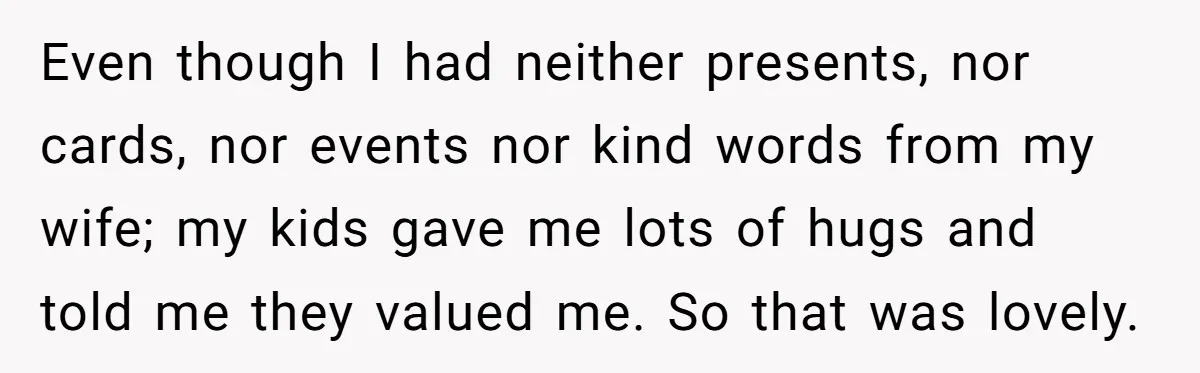 Devoted Stay-At-Home Dad Uncovers Wife’s Secret Date - 5000 Words Journal Of A Heartbroken Man Even though I had neither presents, nor cards, nor events nor kind words from my wife; my kids gave me lots of hugs and told me they valued me. So...