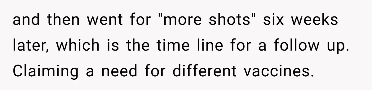 Devoted Stay-At-Home Dad Uncovers Wife’s Secret Date - 5000 Words Journal Of A Heartbroken Man and then went for "more shots" six weeks later, which is the time line for a follow up. Claiming a need for different vaccines.