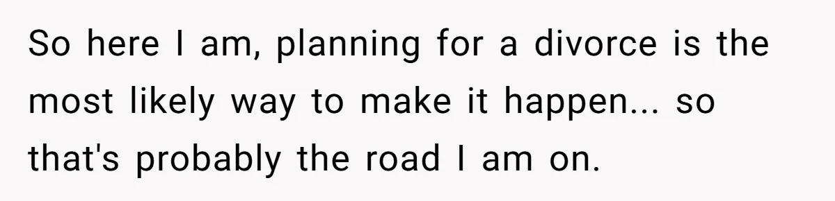 Devoted Stay-At-Home Dad Uncovers Wife’s Secret Date - 5000 Words Journal Of A Heartbroken Man So here I am, planning for a divorce is the most likely way to make it happen... so that's probably the road I am on.