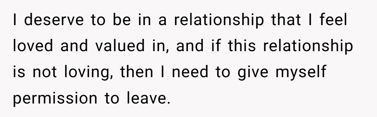 Devoted Stay-At-Home Dad Uncovers Wife’s Secret Date - 5000 Words Journal Of A Heartbroken Man I deserve to be in a relationship that I feel loved and valued in, and if this relationship is not loving, then I need to give myself permission to leave.