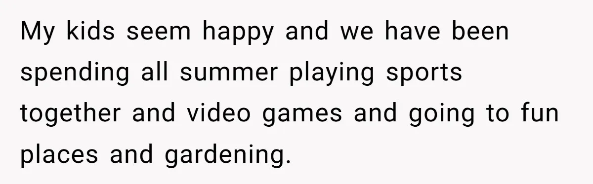 Devoted Stay-At-Home Dad Uncovers Wife’s Secret Date - 5000 Words Journal Of A Heartbroken Man My kids seem happy and we have been spending all summer playing sports together and video games and going to fun places and gardening.