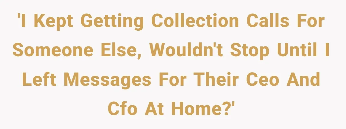 Debt Collectors Wouldn’t Stop Calling Him - So He Started Calling Their CEO at Home 'I kept getting collection calls for someone else, wouldn't stop until I left messages for their CEO and CFO at home?'