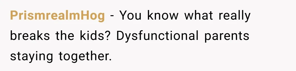 Devoted Stay-At-Home Dad Uncovers Wife’s Secret Date - 5000 Words Journal Of A Heartbroken Man PrismrealmHog − You know what really breaks the kids? Dysfunctional parents staying together.