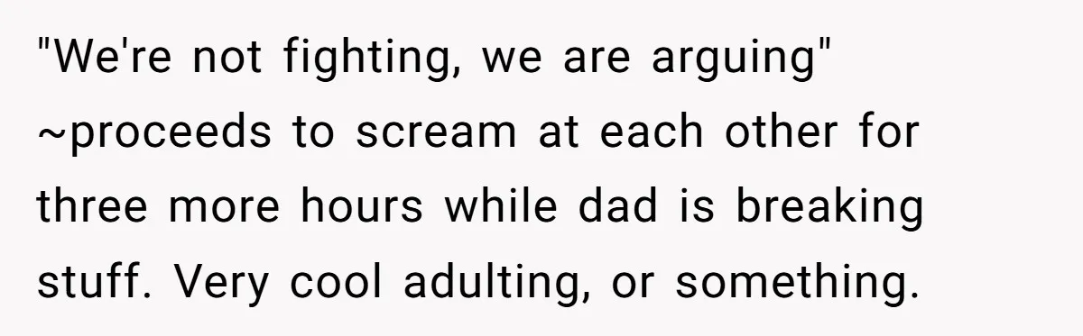 Devoted Stay-At-Home Dad Uncovers Wife’s Secret Date - 5000 Words Journal Of A Heartbroken Man "We're not fighting, we are arguing" ~proceeds to scream at each other for three more hours while dad is breaking stuff. Very cool adulting, or something.