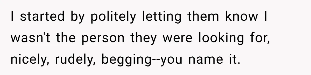 Debt Collectors Wouldn’t Stop Calling Him - So He Started Calling Their CEO at Home I started by politely letting them know I wasn't the person they were looking for, nicely, rudely, begging--you name it.