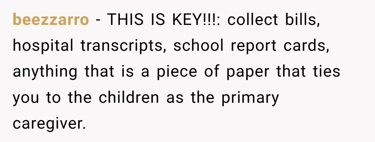 Devoted Stay-At-Home Dad Uncovers Wife’s Secret Date - 5000 Words Journal Of A Heartbroken Man beezzarro − THIS IS KEY!!!: collect bills, hospital transcripts, school report cards, anything that is a piece of paper that ties you to the children as the primary caregiver.