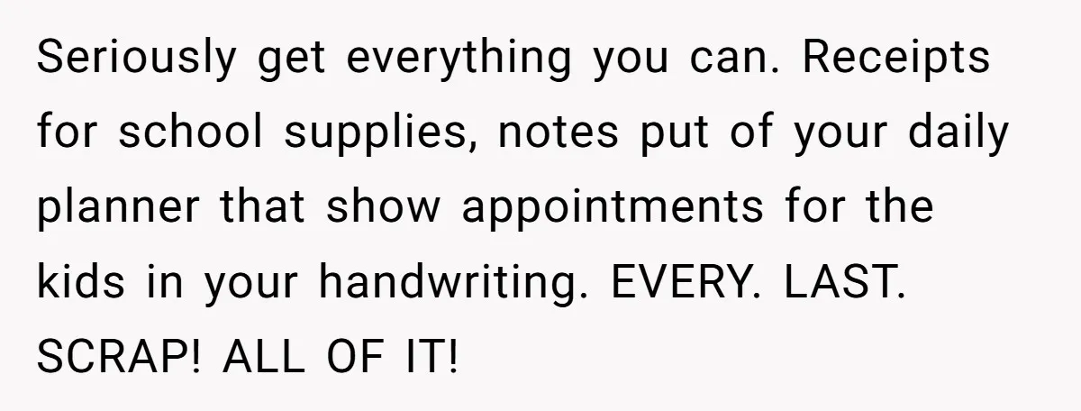 Devoted Stay-At-Home Dad Uncovers Wife’s Secret Date - 5000 Words Journal Of A Heartbroken Man Seriously get everything you can. Receipts for school supplies, notes put of your daily planner that show appointments for the kids in your handwriting. EVERY. LAST. SCRAP! ALL OF IT!