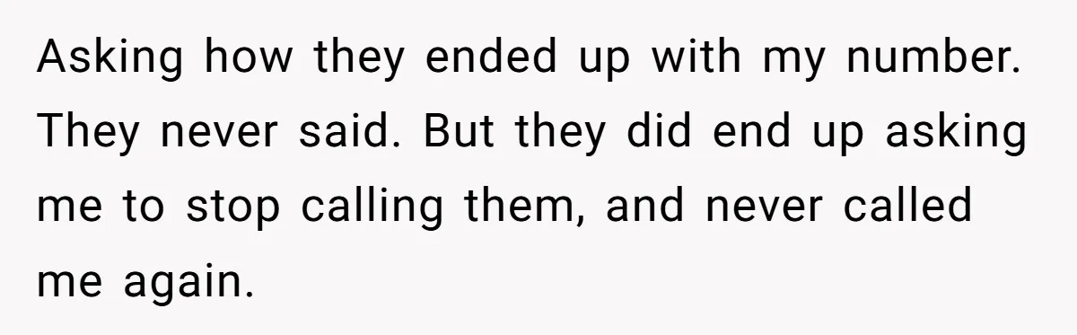 Debt Collectors Wouldn’t Stop Calling Him - So He Started Calling Their CEO at Home Asking how they ended up with my number. They never said. But they did end up asking me to stop calling them, and never called me again.