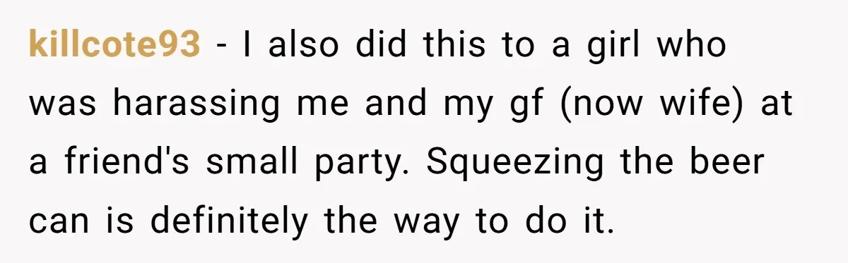 He Spilled a Drink by Accident - Then She Grabbed His Drinks, So He Poured One on Her Head killcote93 − I also did this to a girl who was harassing me and my gf (now wife) at a friend's small party. Squeezing the beer can is definitely the...