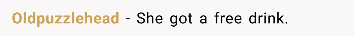 He Spilled a Drink by Accident - Then She Grabbed His Drinks, So He Poured One on Her Head Oldpuzzlehead − She got a free drink.