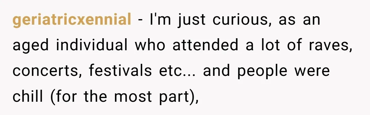 He Spilled a Drink by Accident - Then She Grabbed His Drinks, So He Poured One on Her Head geriatricxennial − I'm just curious, as an aged individual who attended a lot of raves, concerts, festivals etc... and people were chill (for the most part),