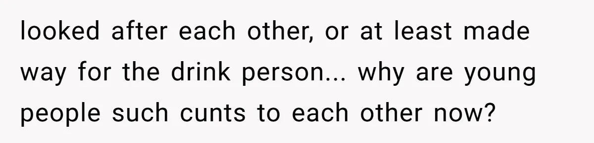He Spilled a Drink by Accident - Then She Grabbed His Drinks, So He Poured One on Her Head looked after each other, or at least made way for the drink person... why are young people such cunts to each other now?