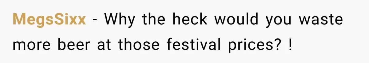He Spilled a Drink by Accident - Then She Grabbed His Drinks, So He Poured One on Her Head MegsSixx − Why the heck would you waste more beer at those festival prices? !