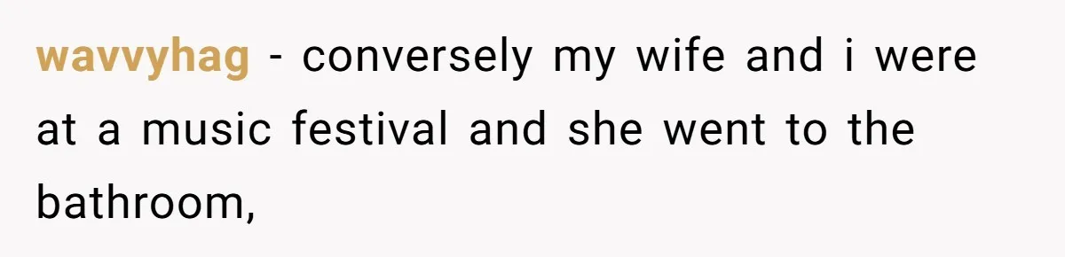 He Spilled a Drink by Accident - Then She Grabbed His Drinks, So He Poured One on Her Head wavvyhag − conversely my wife and i were at a music festival and she went to the bathroom,