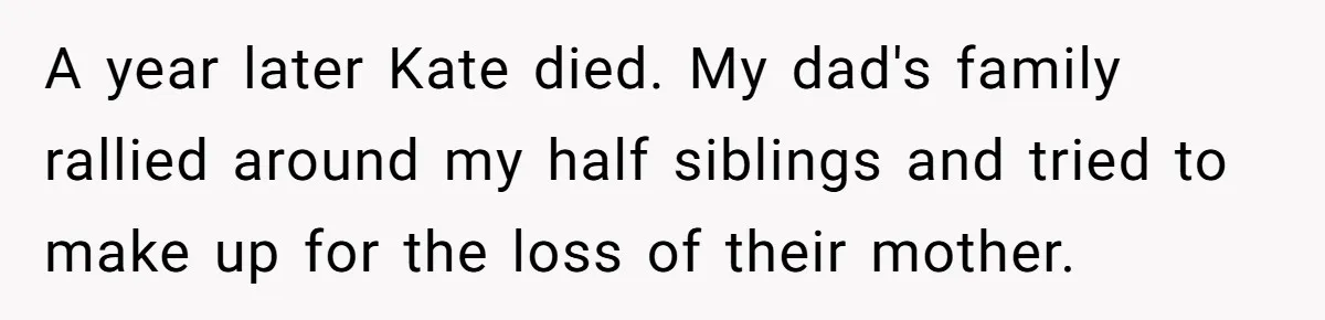 Teen Shuts Down Dad’s Plea To Make Mom Parent His Affair Kids, Chaos Erupts At Christmas A year later Kate died. My dad's family rallied around my half siblings and tried to make up for the loss of their mother.