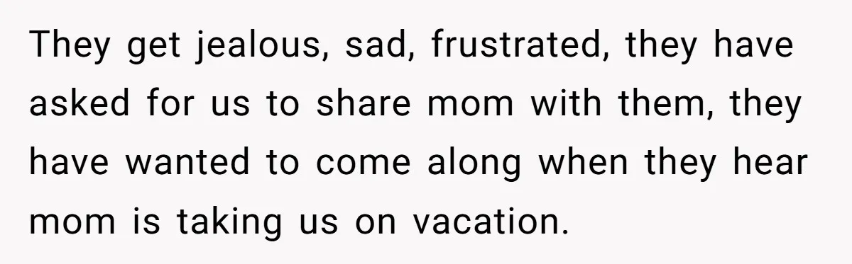 Teen Shuts Down Dad’s Plea To Make Mom Parent His Affair Kids, Chaos Erupts At Christmas They get jealous, sad, frustrated, they have asked for us to share mom with them, they have wanted to come along when they hear mom is taking us on vacation.