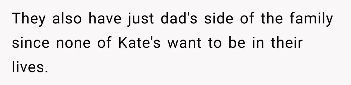 Teen Shuts Down Dad’s Plea To Make Mom Parent His Affair Kids, Chaos Erupts At Christmas They also have just dad's side of the family since none of Kate's want to be in their lives.